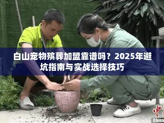 白山宠物殡葬加盟靠谱吗？2025年避坑指南与实战选择技巧