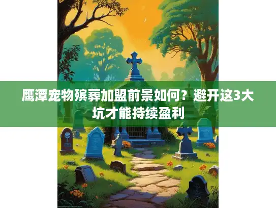 鹰潭宠物殡葬加盟前景如何？避开这3大坑才能持续盈利