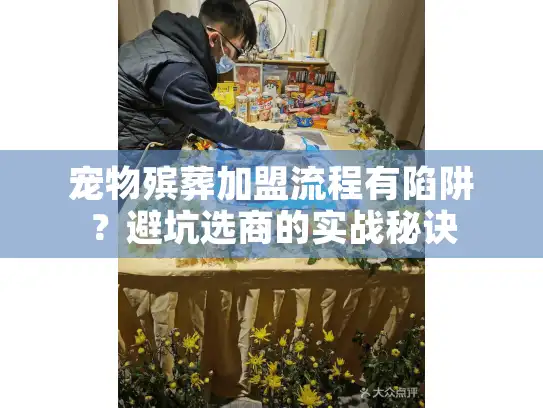 宠物殡葬加盟流程有陷阱？避坑选商的实战秘诀