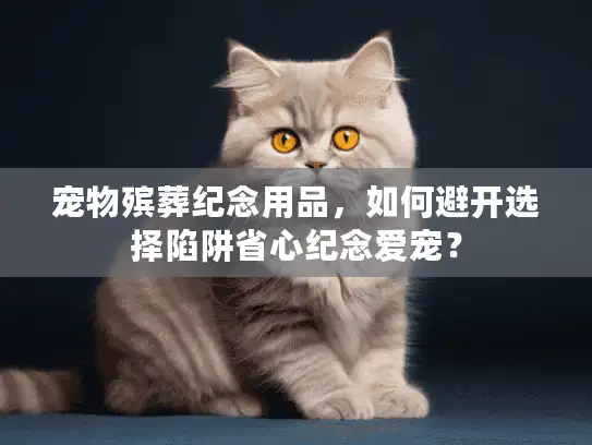 宠物殡葬纪念用品，如何避开选择陷阱省心纪念爱宠？