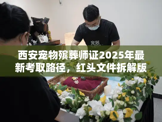 西安宠物殡葬师证2025年最新考取路径，红头文件拆解版