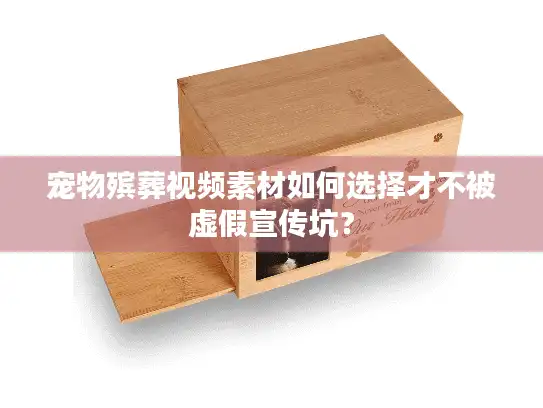 宠物殡葬视频素材如何选择才不被虚假宣传坑？