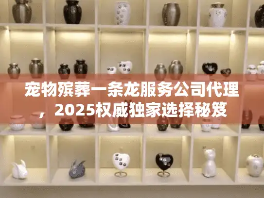 宠物殡葬一条龙服务公司代理，2025权威独家选择秘笈