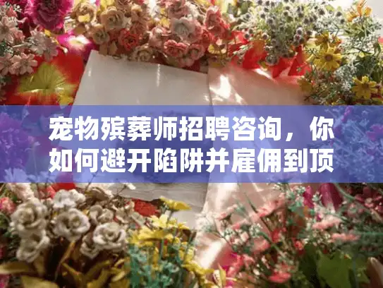 宠物殡葬师招聘咨询，你如何避开陷阱并雇佣到顶尖人才？