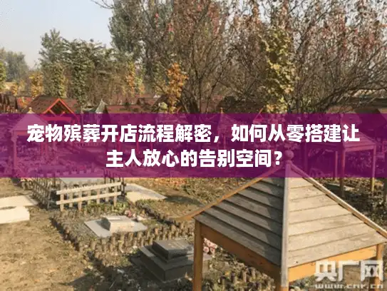 宠物殡葬开店流程解密，如何从零搭建让主人放心的告别空间？