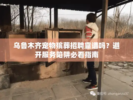 乌鲁木齐宠物殡葬招聘靠谱吗？避开服务陷阱必看指南