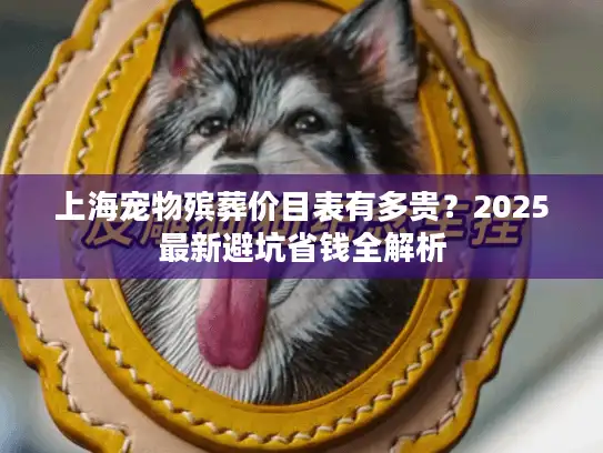 上海宠物殡葬价目表有多贵？2025最新避坑省钱全解析