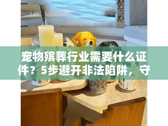 宠物殡葬行业需要什么证件？5步避开非法陷阱，守护宠物安宁之路