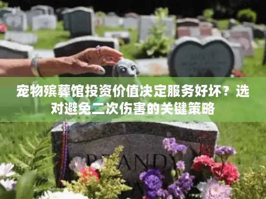 宠物殡葬馆投资价值决定服务好坏？选对避免二次伤害的关键策略