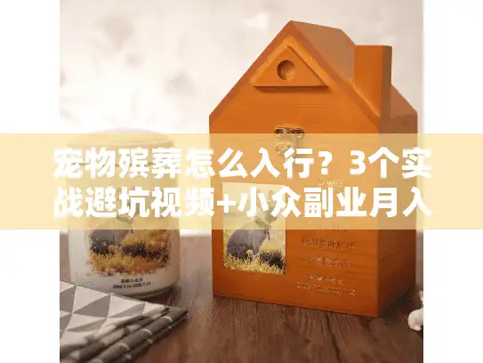 宠物殡葬怎么入行？3个实战避坑视频+小众副业月入2万真相