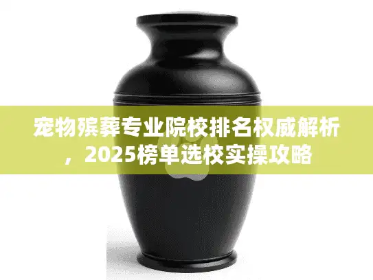 宠物殡葬专业院校排名权威解析，2025榜单选校实操攻略