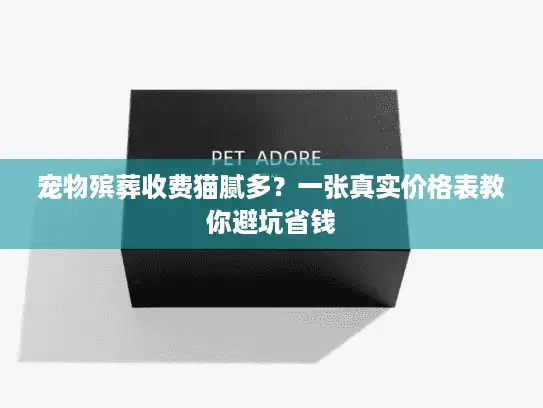 宠物殡葬收费猫腻多？一张真实价格表教你避坑省钱