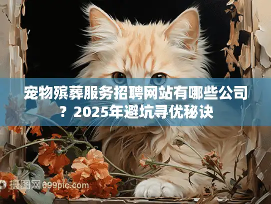 宠物殡葬服务招聘网站有哪些公司？2025年避坑寻优秘诀