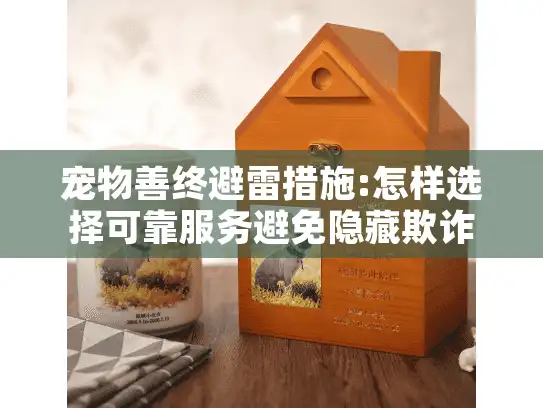 宠物善终避雷措施:怎样选择可靠服务避免隐藏欺诈？