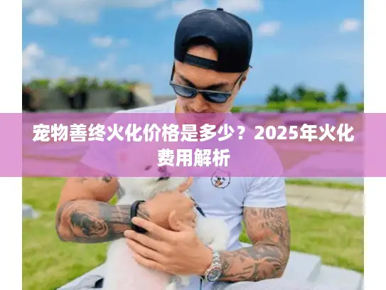 宠物善终火化价格是多少？2025年火化费用解析