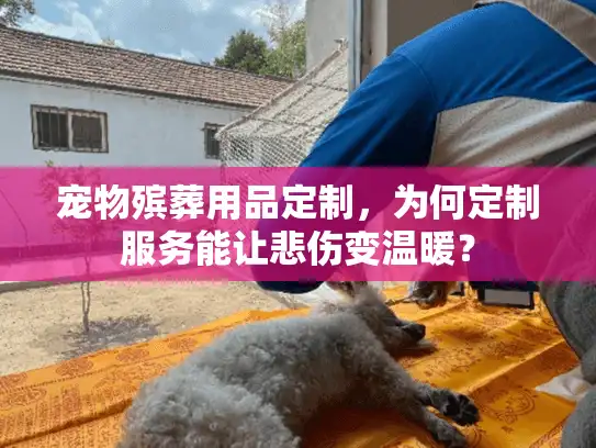 宠物殡葬用品定制，为何定制服务能让悲伤变温暖？