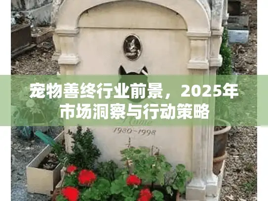 宠物善终行业前景，2025年市场洞察与行动策略