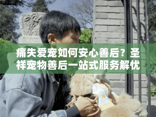 痛失爱宠如何安心善后？圣祥宠物善后一站式服务解忧