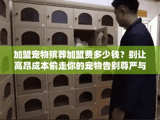 加盟宠物殡葬加盟费多少钱？别让高昂成本偷走你的宠物告别尊严与创业机会！