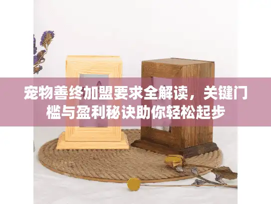 宠物善终加盟要求全解读，关键门槛与盈利秘诀助你轻松起步