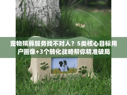 宠物殡葬服务找不对人？5类核心目标用户画像+3个转化战略帮你精准破局