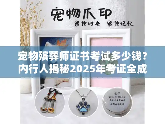 宠物殡葬师证书考试多少钱？内行人揭秘2025年考证全成本+避坑指南