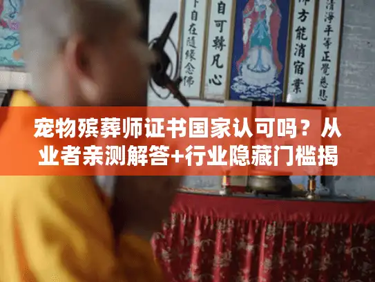 宠物殡葬师证书国家认可吗？从业者亲测解答+行业隐藏门槛揭秘