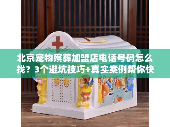 北京宠物殡葬加盟店电话号码怎么找？3个避坑技巧+真实案例帮你快速对接正规服务