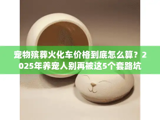 宠物殡葬火化车价格到底怎么算？2025年养宠人别再被这5个套路坑