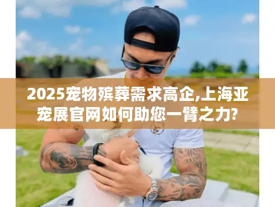 2025宠物殡葬需求高企,上海亚宠展官网如何助您一臂之力?