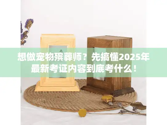 想做宠物殡葬师？先搞懂2025年最新考证内容到底考什么！