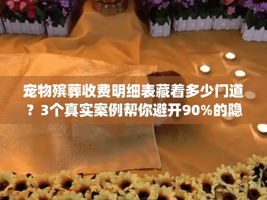 宠物殡葬收费明细表藏着多少门道？3个真实案例帮你避开90%的隐形坑