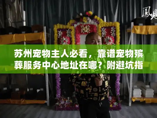 苏州宠物主人必看，靠谱宠物殡葬服务中心地址在哪？附避坑指南