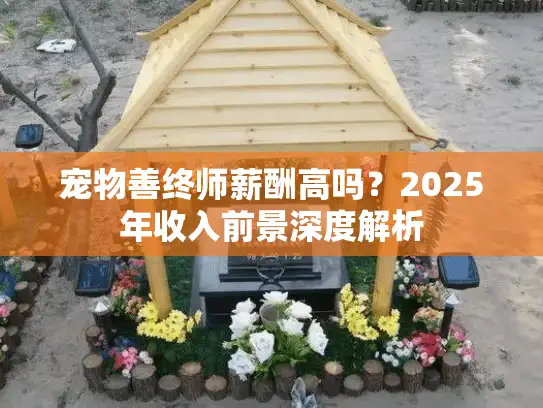 宠物善终师薪酬高吗？2025年收入前景深度解析