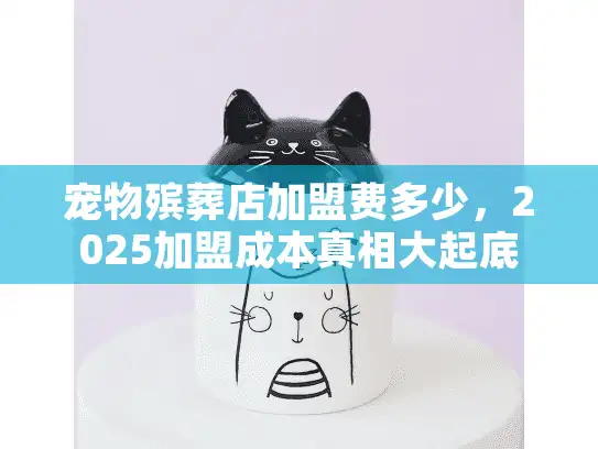 宠物殡葬店加盟费多少，2025加盟成本真相大起底