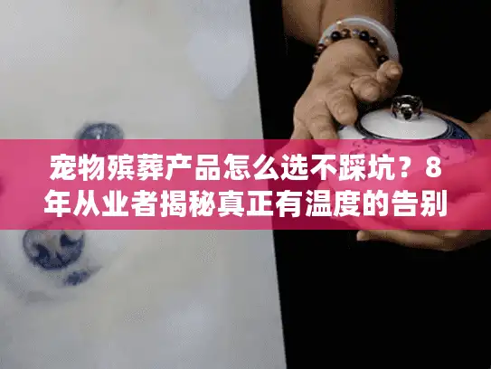 宠物殡葬产品怎么选不踩坑？8年从业者揭秘真正有温度的告别工具