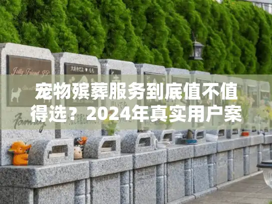 宠物殡葬服务到底值不值得选？2024年真实用户案例+行业隐藏门道全揭秘