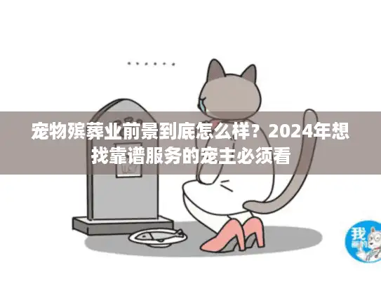 宠物殡葬业前景到底怎么样？2024年想找靠谱服务的宠主必须看