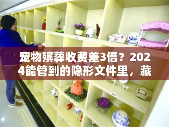 宠物殡葬收费差3倍？2024能管到的隐形文件里，藏着你该知道的真相