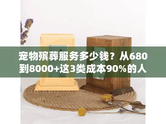 宠物殡葬服务多少钱？从680到8000+这3类成本90%的人没算清楚