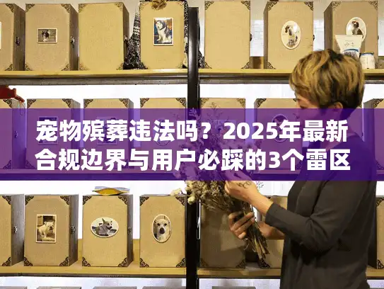 宠物殡葬违法吗？2025年最新合规边界与用户必踩的3个雷区