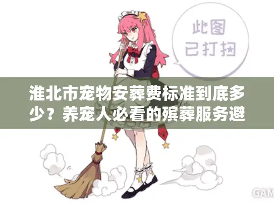 淮北市宠物安葬费标准到底多少？养宠人必看的殡葬服务避坑指南