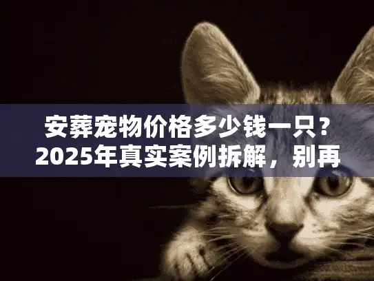 安葬宠物价格多少钱一只？2025年真实案例拆解，别再为「隐性费用」踩坑！