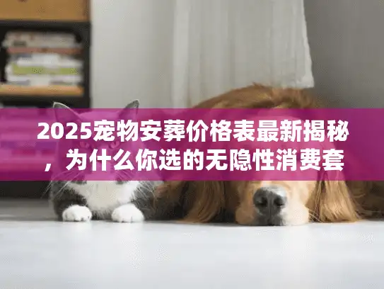 2025宠物安葬价格表最新揭秘，为什么你选的无隐性消费套餐多花了800？