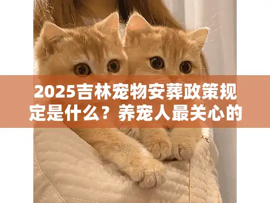 2025吉林宠物安葬政策规定是什么？养宠人最关心的8个问题全解答