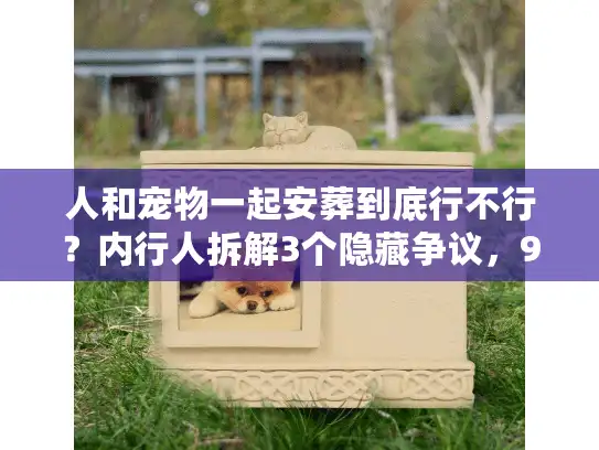 人和宠物一起安葬到底行不行？内行人拆解3个隐藏争议，90%宠主都没考虑到