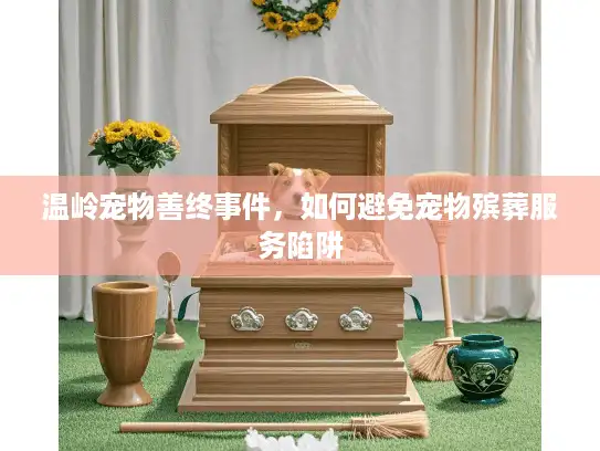 温岭宠物善终事件，如何避免宠物殡葬服务陷阱
