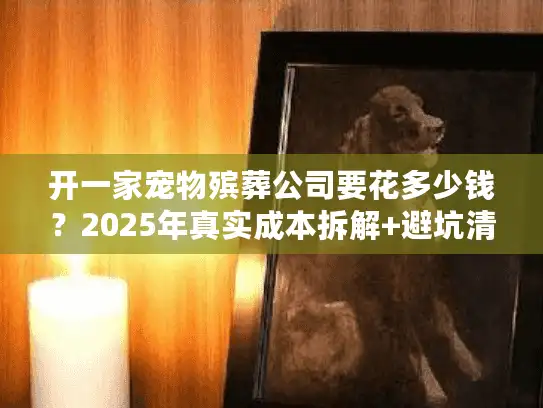 开一家宠物殡葬公司要花多少钱？2025年真实成本拆解+避坑清单
