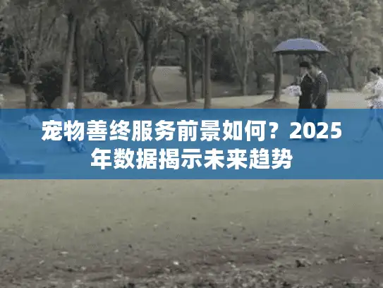 宠物善终服务前景如何？2025年数据揭示未来趋势