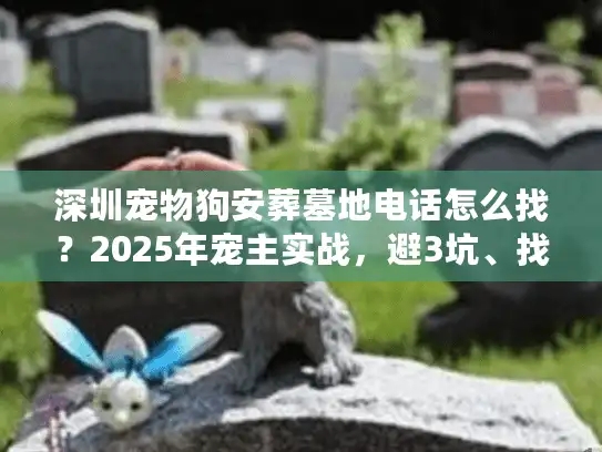 深圳宠物狗安葬墓地电话怎么找？2025年宠主实战，避3坑、找4渠道、问5问题